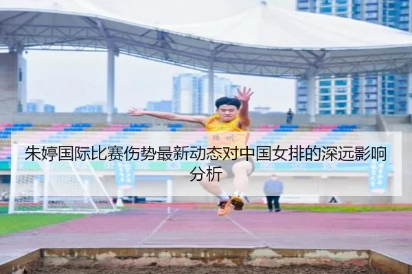 朱婷国际比赛伤势最新动态对中国女排的深远影响分析