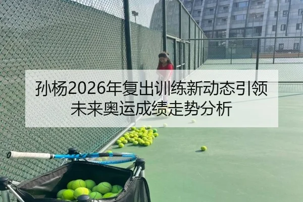 孙杨2026年复出训练新动态引领未来奥运成绩走势分析