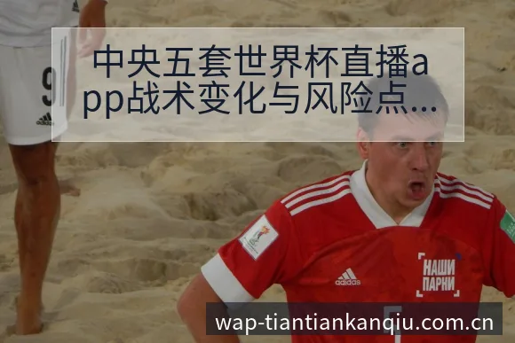 中央五套世界杯直播app战术变化与风险点分析及攻防价值探 - 天天看球